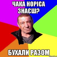 Чака Норіса знаєш? бухали разом