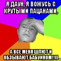Я даун, я вожусь с крутыми пацанами, а все меня шлют и обзывают бабуином!!((