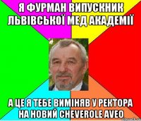 Я фурман випускник львівської мед академії а це я тебе виміняв у ректора на новий cheverole aveo