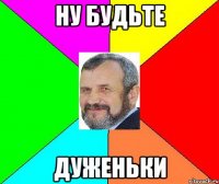 ну будьте дуженьки