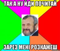 так а ну йди почитай зарез мені розкажеш