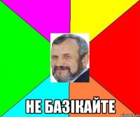  НЕ БАЗІКАЙТЕ