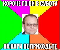 короче то ви в суботу на пари не приходьте