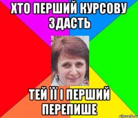 Хто перший курсову здасть тей її і перший перепише