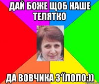 Дай боже щоб наше телятко Да вовчика з'ïлоло:))