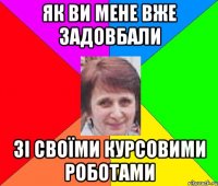 як ви мене вже задовбали зі своїми курсовими роботами