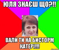 Юля знаєш що?!! вали ти на бисторм катері!!!