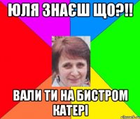 юля знаєш що?!! вали ти на бистром катері