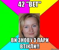 42 "ВЕТ" ви знову з пари втікли!!