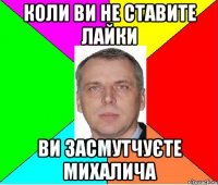 коли ви не ставите лайки ви засмутчуєте михалича