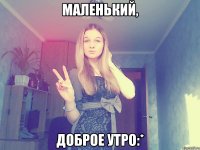 маленький, доброе утро:*
