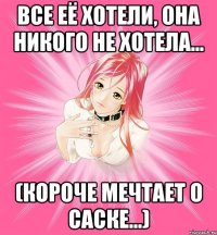 Все её хотели, она никого не хотела... (короче мечтает о Саске...)
