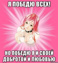 Я победю всех! Но победю я и своей добротой и любовью