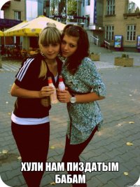  хули нам пиздатым бабам