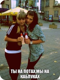  ты на потах,мы на каблуках