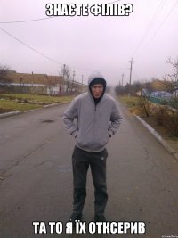 Знаєте Філів? Та то я їх отксерив