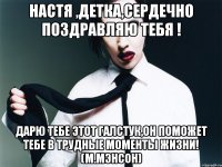 Настя ,детка,сердечно поздравляю тебя ! дарю тебе этот галстук,он поможет тебе в трудные моменты жизни! (М.Мэнсон)