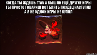 когда ты ждешь гта5 а вышли ещё другие игры ты просто говариш вот блять пиздец наступил а я не одной игры не купил 