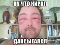 ну что кирил дапрыгался