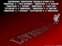 Одержанные "Ливерпулем" победы в сезоне 13/14: "Ливерпуль" 4 - 1 "Вест Бромвич" ; "Ливерпуль" 4 - 0 "Фулхэм" ; "Ливерпуль" 5 - 1 "Норвич" ; "Ливерпуль" 4 - 1 "Вест Хэм" ; "Тоттенхэм" 0 - 5 "Ливерпуль" ; "Ливерпуль" 4 - 0 "Эвертон" ; "Ливерпуль" 5 - 1 "Арсенал" ; "Саутгемптон" 0 - 3 "Ливерпуль" 