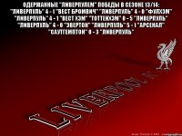 Одержанные "Ливерпулем" победы в сезоне 13/14: "Ливерпуль" 4 - 1 "Вест Бромвич" "Ливерпуль" 4 - 0 "Фулхэм" "Ливерпуль" 4 - 1 "Вест Хэм" "Тоттенхэм" 0 - 5 "Ливерпуль" "Ливерпуль" 4 - 0 "Эвертон" "Ливерпуль" 5 - 1 "Арсенал" "Саутгемптон" 0 - 3 "Ливерпуль" 