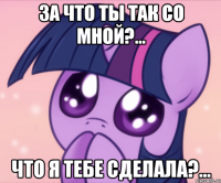 За что ты так со мной?... Что я тебе сделала?...