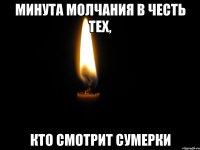 МИНУТА МОЛЧАНИЯ В ЧЕСТЬ ТЕХ, КТО СМОТРИТ СУМЕРКИ