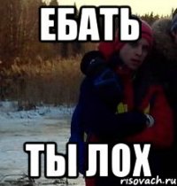 ЕБАТЬ ТЫ ЛОХ