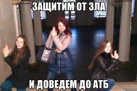Защитим от зла и доведем до АТБ