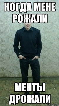 когда мене рожали менты дрожали