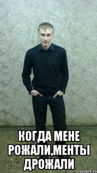  когда мене рожали,менты дрожали