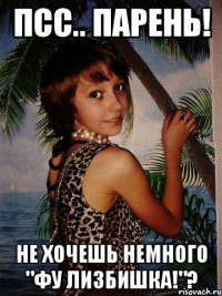 Псс.. Парень! Не хочешь немного "ФУ ЛИЗБИШКА!"?