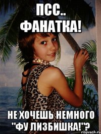 Псс.. Фанатка! Не хочешь немного "ФУ ЛИЗБИШКА!"?