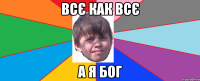 ВСЄ КАК ВСЄ а Я БОГ
