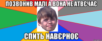 Позвонив малі а вона не атвєчає Спить навєрноє