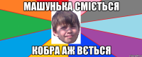 машунька сміється кобра аж вється