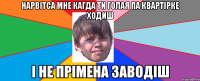 нарвітса мне кагда ти голая па квартірке ходиш і не прімена заводіш
