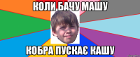 КОЛИ БАЧУ МАШУ КОБРА ПУСКАЄ КАШУ