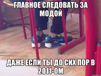 Главное следовать за модой Даже если ты до сих пор в 2011-ом