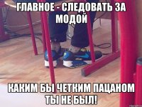 Главное - следовать за модой Каким бы четким пацаном ты не был!