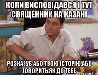 Коли висповідався і тут священник на казані розказує або твою історію,або говорить,як до тебе