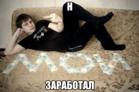 Н Заработал