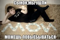 Сынок,мы ушли можешь повыёбываться