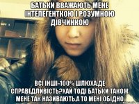 Батьки вважають мене інтелегенткою і розумною дівчинкою Всі інші-100% шлюха.Де справедливість?Хай тоді батьки також мене так називають.А то мені обідно