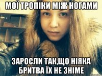 Мої тропіки між ногами Заросли так,що ніяка бритва їх не зніме
