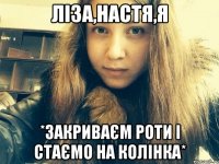 Ліза,Настя,я *Закриваєм роти і стаємо на колінка*