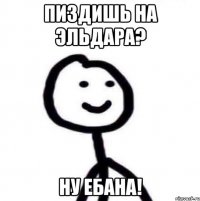 Пиздишь на Эльдара? Ну ебана!