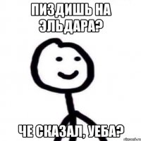 Пиздишь на Эльдара? Че сказал, уеба?