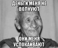 Деньги меня не волнуют они меня успокаивают