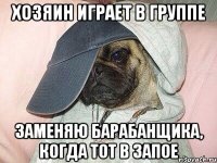 хозяин играет в группе заменяю барабанщика, когда тот в запое